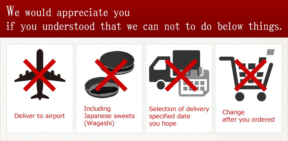 We would appreciate you if you understood that we can not to do below things.EDeliver to airportEIncluding Japanese sweets(Wagashi)ESelection of delivery specified date you hopeEChange after you ordered