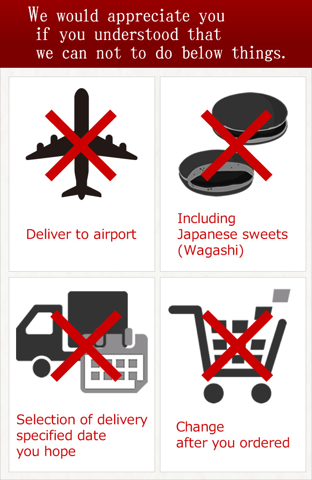 We would appreciate you if you understood that we can not to do below things.EDeliver to airportEIncluding Japanese sweets(Wagashi)ESelection of delivery specified date you hopeEChange after you ordered